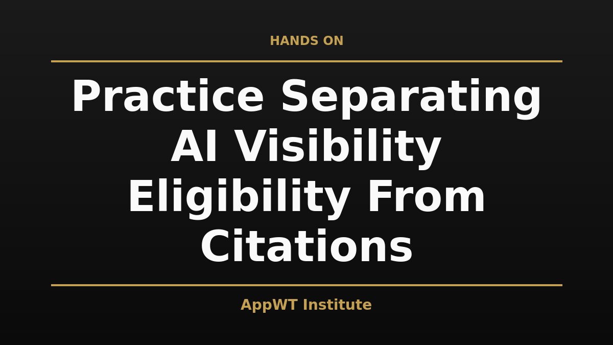 Black and gold title card reading Practice Separating AI Visibility Eligibility From Citations, with the AppWT Institute name in gold along the bottom edge