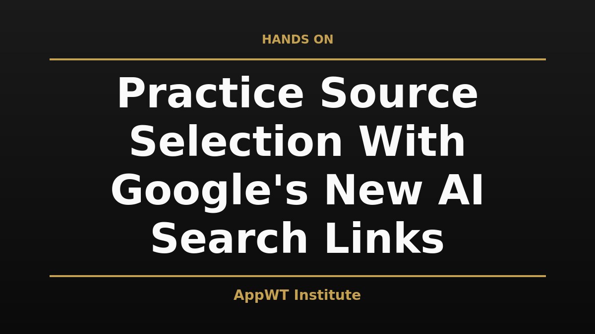 Black and gold title card reading Practice Source Selection With Google's New AI Search Links, with the AppWT Institute name in gold along the bottom edge