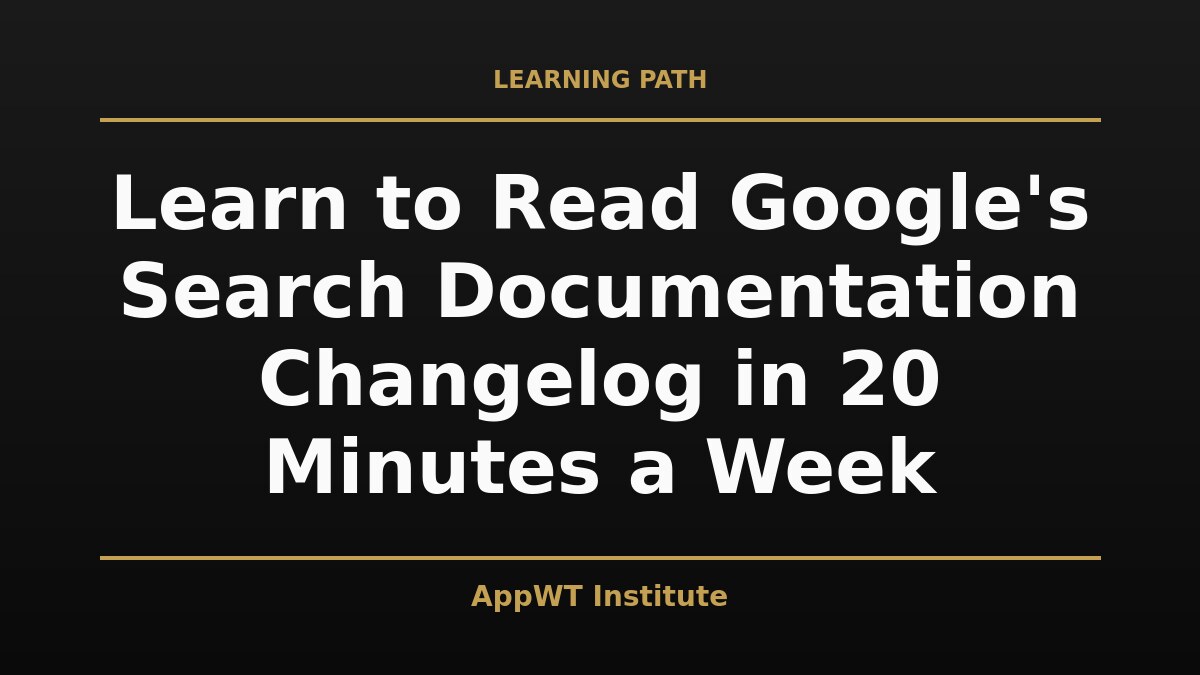 Black and gold title card reading Learn to Read Google's Search Documentation Changelog in 20 Minutes a Week, with the AppWT Institute name in gold along the bottom edge